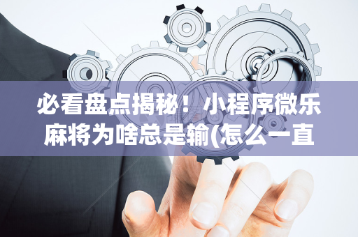 必看盘点揭秘！小程序微乐麻将为啥总是输(怎么一直赢)
