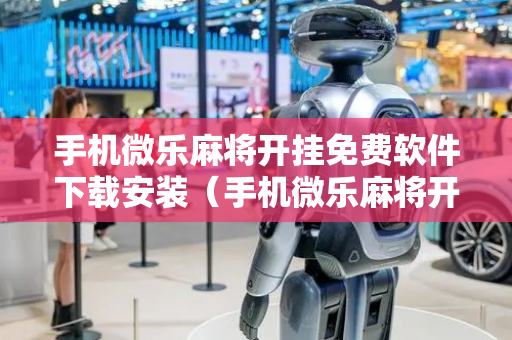 手机微乐麻将开挂免费软件下载安装（手机微乐麻将开挂神器下载 社区论坛）