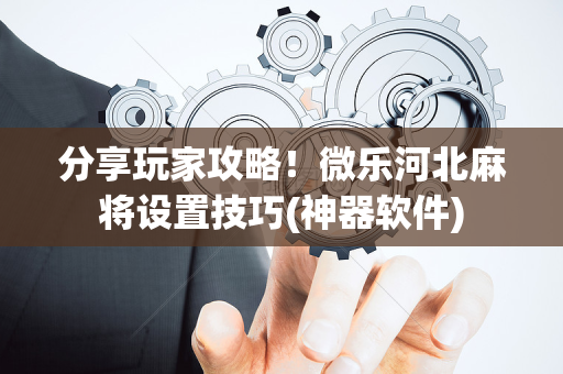 分享玩家攻略！微乐河北麻将设置技巧(神器软件)