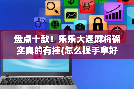 盘点十款！乐乐大连麻将确实真的有挂(怎么提手拿好牌)