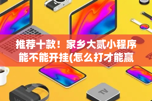 推荐十款！家乡大贰小程序能不能开挂(怎么打才能赢)