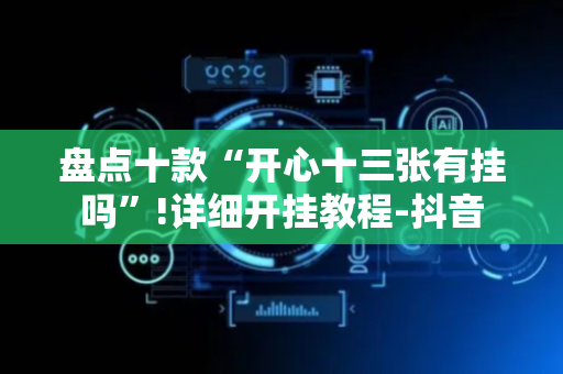 盘点十款“开心十三张有挂吗”!详细开挂教程-抖音