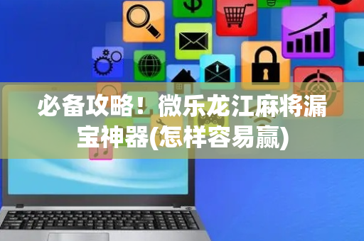 必备攻略！微乐龙江麻将漏宝神器(怎样容易赢)