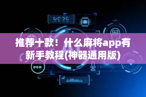 推荐十款！什么麻将app有新手教程(神器通用版)