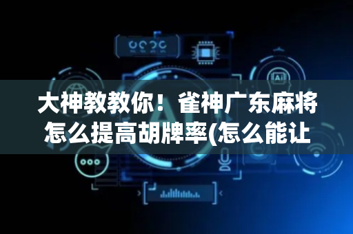 大神教教你！雀神广东麻将怎么提高胡牌率(怎么能让胜率高)