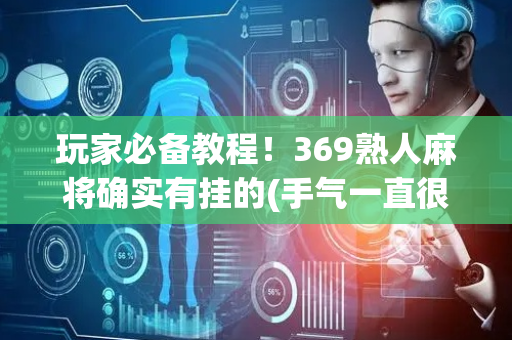 玩家必备教程！369熟人麻将确实有挂的(手气一直很差)