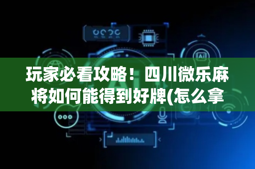 玩家必看攻略！四川微乐麻将如何能得到好牌(怎么拿好牌)