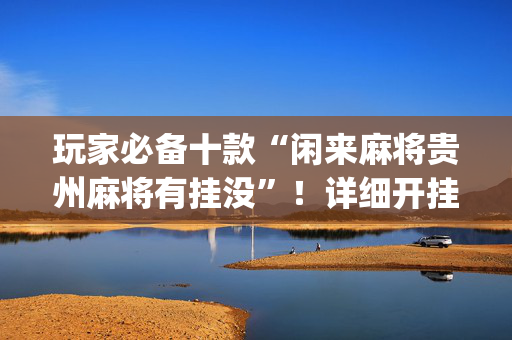 玩家必备十款“闲来麻将贵州麻将有挂没”！详细开挂教程（确实真的有挂)-抖音