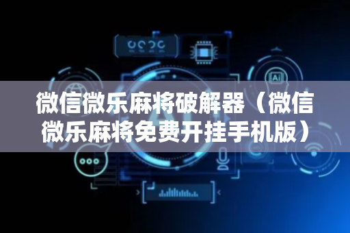 微信微乐麻将破解器（微信微乐麻将免费开挂手机版）