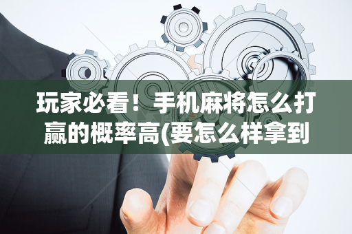 玩家必看！手机麻将怎么打赢的概率高(要怎么样拿到好牌)