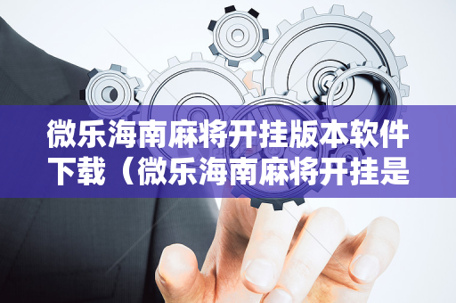 微乐海南麻将开挂版本软件下载（微乐海南麻将开挂是真的吗）
