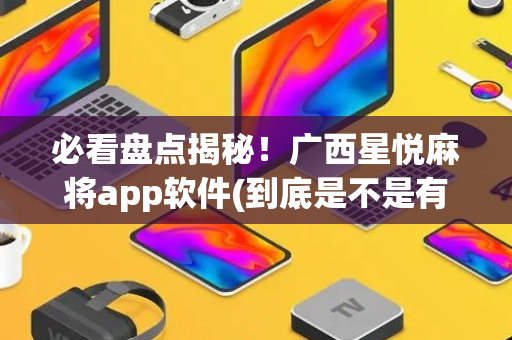 必看盘点揭秘！广西星悦麻将app软件(到底是不是有挂)