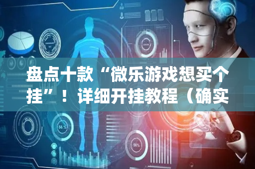 盘点十款“微乐游戏想买个挂”！详细开挂教程（确实真的有挂)-抖音