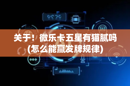 关于！微乐卡五星有猫腻吗(怎么能赢发牌规律)
