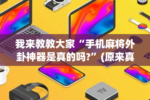 我来教教大家“手机麻将外卦神器是真的吗?”(原来真的有挂)-抖音