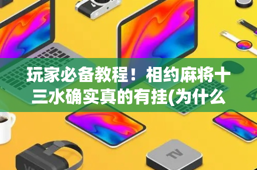 玩家必备教程！相约麻将十三水确实真的有挂(为什么经常输)