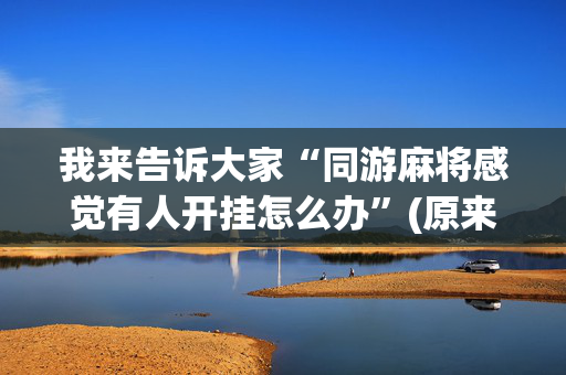 我来告诉大家“同游麻将感觉有人开挂怎么办”(原来真的有挂)-抖音