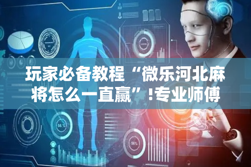 玩家必备教程“微乐河北麻将怎么一直赢”!专业师傅带你一起了解（详细教程）-抖音
