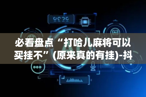 必看盘点“打哈儿麻将可以买挂不”(原来真的有挂)-抖音