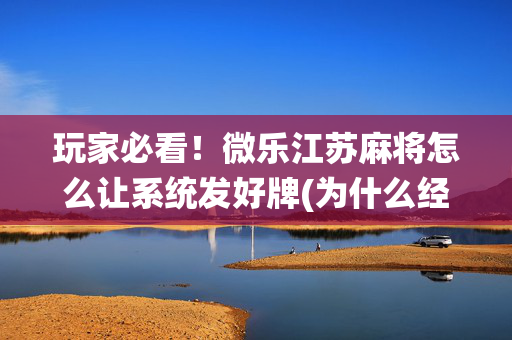 玩家必看！微乐江苏麻将怎么让系统发好牌(为什么经常输)