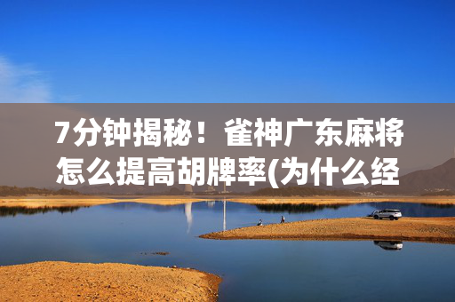 7分钟揭秘！雀神广东麻将怎么提高胡牌率(为什么经常输)