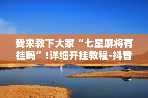 我来教下大家“七星麻将有挂吗”!详细开挂教程-抖音