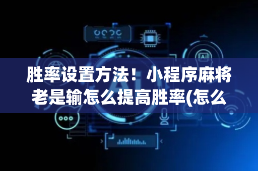 胜率设置方法！小程序麻将老是输怎么提高胜率(怎么让系统给你发好牌)