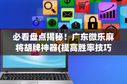 必看盘点揭秘！广东微乐麻将胡牌神器(提高胜率技巧)