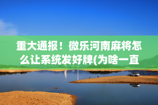 重大通报！微乐河南麻将怎么让系统发好牌(为啥一直输)
