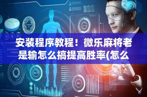 安装程序教程！微乐麻将老是输怎么搞提高胜率(怎么增加胜率)