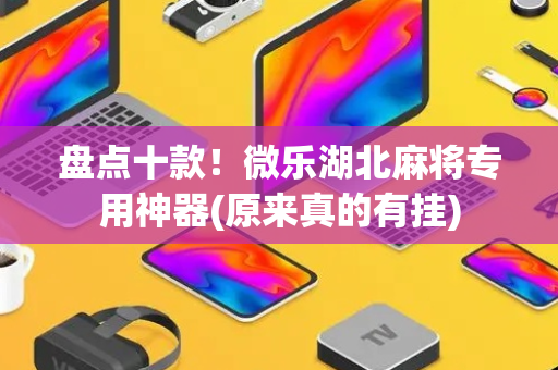 盘点十款！微乐湖北麻将专用神器(原来真的有挂)