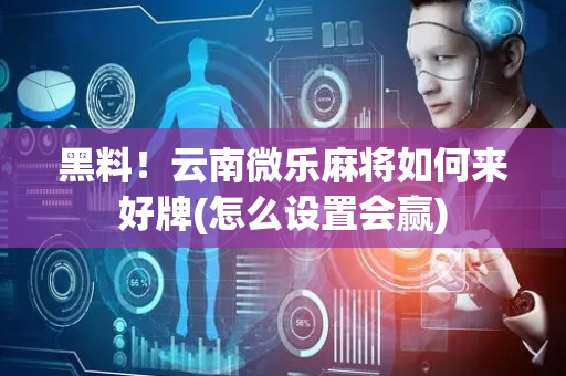 黑料！云南微乐麻将如何来好牌(怎么设置会赢)