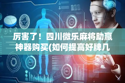厉害了！四川微乐麻将助赢神器购买(如何提高好牌几率)