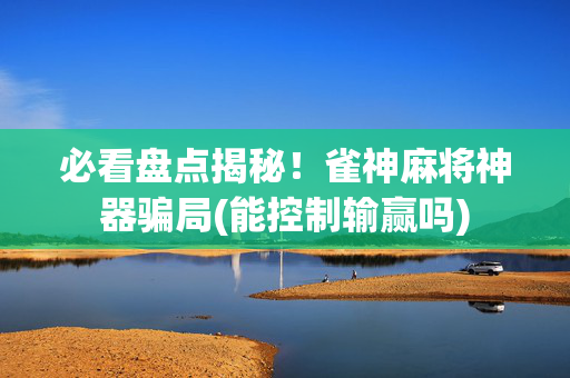 必看盘点揭秘！雀神麻将神器骗局(能控制输赢吗)