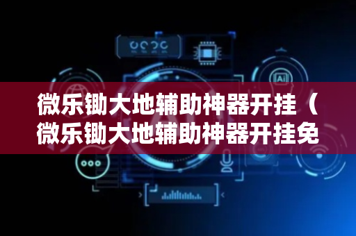 微乐锄大地辅助神器开挂（微乐锄大地辅助神器开挂免费版）