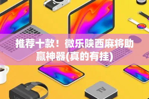 推荐十款！微乐陕西麻将助赢神器(真的有挂)