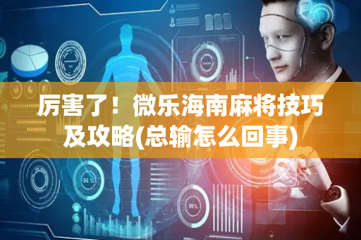 厉害了！微乐海南麻将技巧及攻略(总输怎么回事)