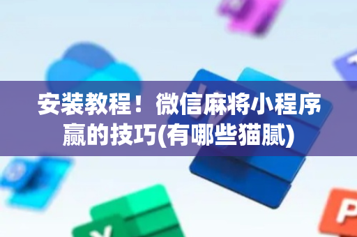 安装教程！微信麻将小程序赢的技巧(有哪些猫腻)