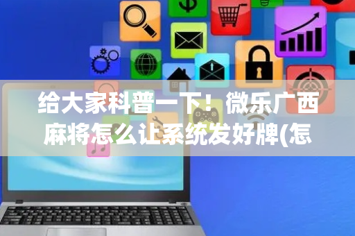 给大家科普一下！微乐广西麻将怎么让系统发好牌(怎么打系统才能给好牌)