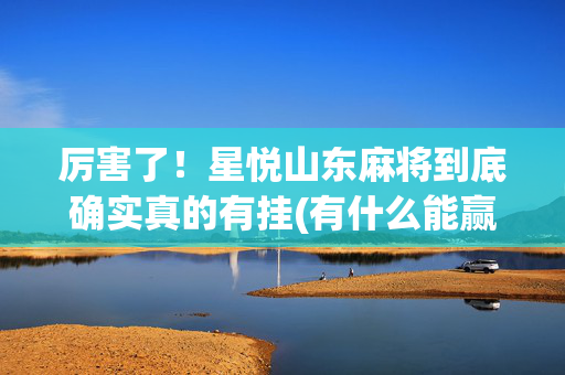 厉害了！星悦山东麻将到底确实真的有挂(有什么能赢的方法)