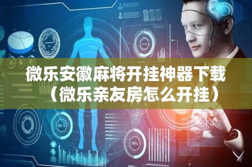 微乐安徽麻将开挂神器下载（微乐亲友房怎么开挂）