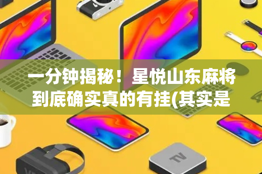 一分钟揭秘！星悦山东麻将到底确实真的有挂(其实是有挂确实有挂)