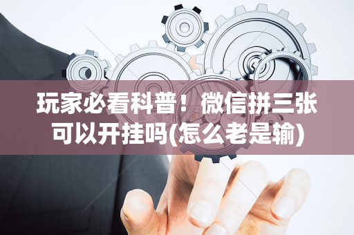 玩家必看科普！微信拼三张可以开挂吗(怎么老是输)
