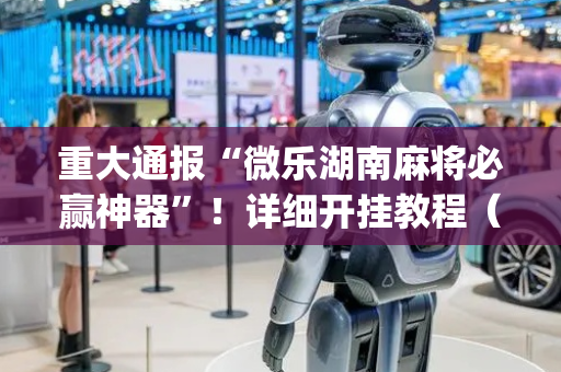 重大通报“微乐湖南麻将必赢神器”！详细开挂教程（确实真的有挂)-抖音