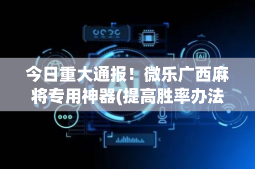 今日重大通报！微乐广西麻将专用神器(提高胜率办法)