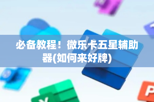 必备教程！微乐卡五星辅助器(如何来好牌)