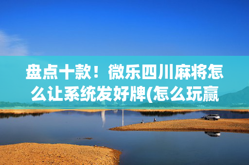 盘点十款！微乐四川麻将怎么让系统发好牌(怎么玩赢几率大)