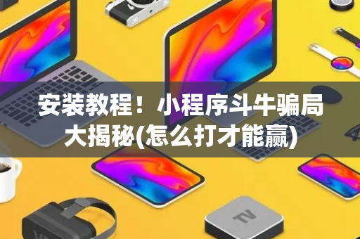 安装教程！小程序斗牛骗局大揭秘(怎么打才能赢)