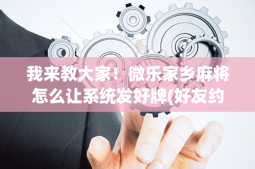 我来教大家！微乐家乡麻将怎么让系统发好牌(好友约战老是输)