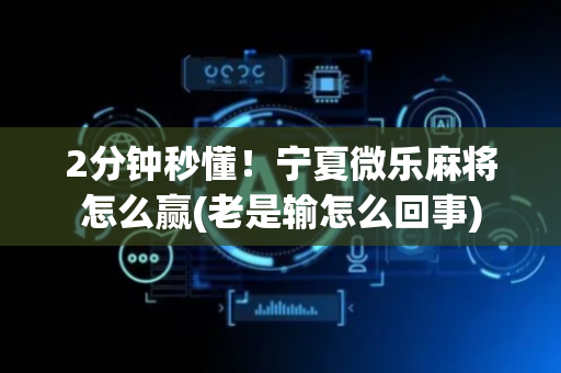 2分钟秒懂！宁夏微乐麻将怎么赢(老是输怎么回事)